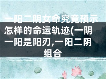 一阳二阴女命究竟预示怎样的命运轨迹(一阴一阳是阳刃,一阳二阴组合