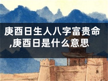 庚酉日生人八字富贵命,庚酉日是什么意思