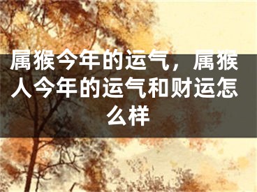 属猴今年的运气，属猴人今年的运气和财运怎么样