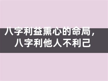 八字利益熏心的命局，八字利他人不利己