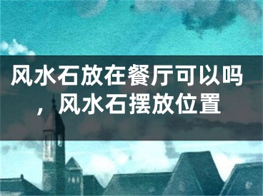 风水石放在餐厅可以吗，风水石摆放位置