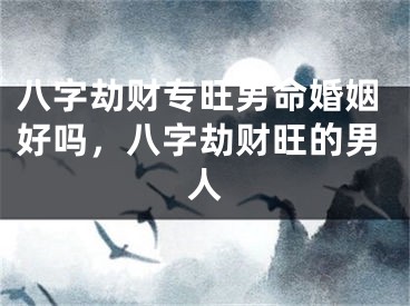 八字劫财专旺男命婚姻好吗，八字劫财旺的男人