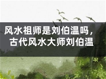 风水祖师是刘伯温吗，古代风水大师刘伯温