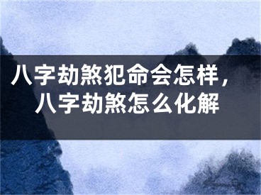 八字劫煞犯命会怎样，八字劫煞怎么化解