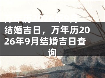 万年历2026年9月结婚吉日，万年历2026年9月结婚吉日查询