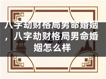 八字劫财格局男命婚姻，八字劫财格局男命婚姻怎么样