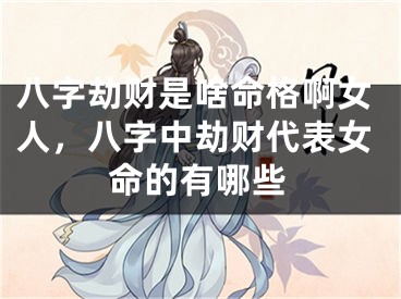 八字劫财是啥命格啊女人,八字中劫财代表女命的有哪些