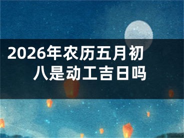 2026年农历五月初八是动工吉日吗