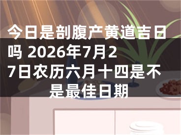 今日是剖腹产黄道吉日吗 2026年7月27日农历六月十四是不是最佳日期