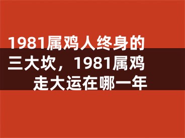 1981属鸡人终身的三大坎，1981属鸡走大运在哪一年