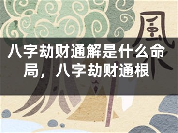 八字劫财通解是什么命局，八字劫财通根