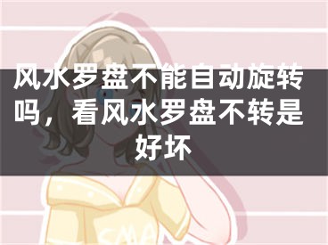 风水罗盘不能自动旋转吗，看风水罗盘不转是好坏
