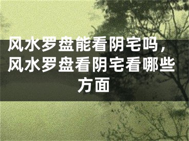 风水罗盘能看阴宅吗，风水罗盘看阴宅看哪些方面