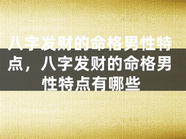 八字发财的命格男性特点，八字发财的命格男性特点有哪些