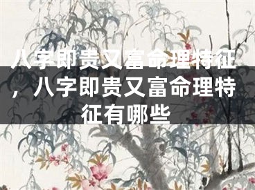 八字即贵又富命理特征，八字即贵又富命理特征有哪些