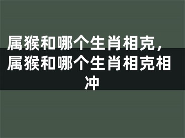 属猴和哪个生肖相克，属猴和哪个生肖相克相冲