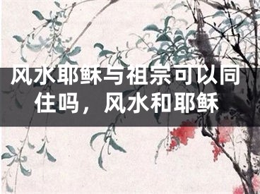风水耶稣与祖宗可以同住吗，风水和耶稣