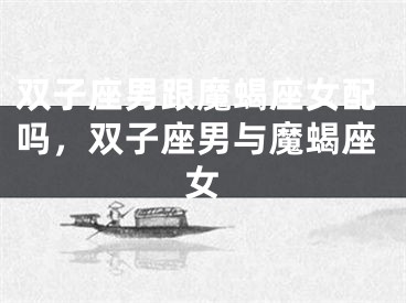 双子座男跟魔蝎座女配吗，双子座男与魔蝎座女