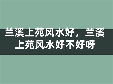 兰溪上苑风水好，兰溪上苑风水好不好呀