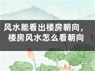 风水能看出楼房朝向,楼房风水怎么看朝向