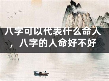 八字可以代表什么命人，八字的人命好不好
