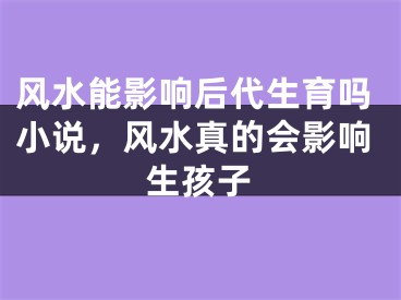 风水能影响后代生育吗小说，风水真的会影响生孩子