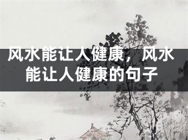 风水能让人健康,风水能让人健康的句子