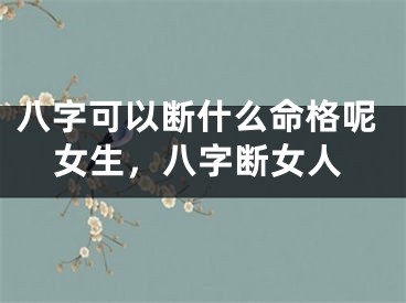 八字可以断什么命格呢女生，八字断女人