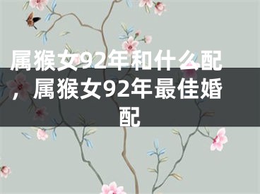 属猴女92年和什么配，属猴女92年最佳婚配