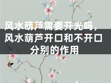 风水葫芦需要开光吗，风水葫芦开口和不开口分别的作用