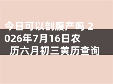 今日可以剖腹产吗 2026年7月16日农历六月初三黄历查询