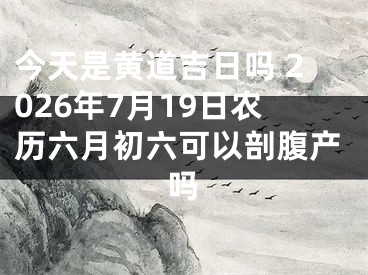 今天是黄道吉日吗 2026年7月19日农历六月初六可以剖腹产吗