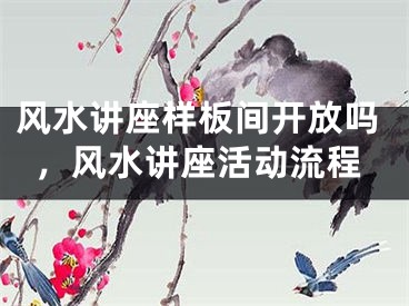 风水讲座样板间开放吗，风水讲座活动流程
