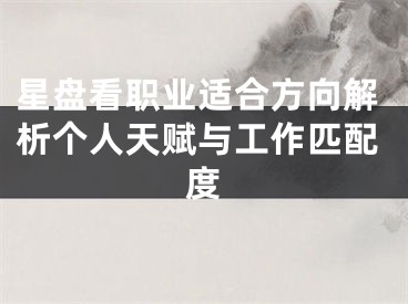 星盘看职业适合方向解析个人天赋与工作匹配度
