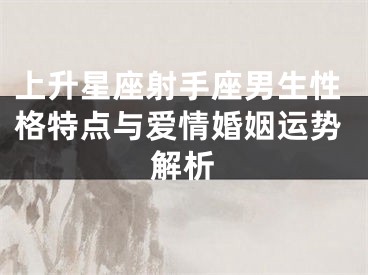 上升星座射手座男生性格特点与爱情婚姻运势解析