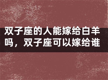 双子座的人能嫁给白羊吗，双子座可以嫁给谁