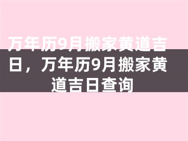 万年历9月搬家黄道吉日，万年历9月搬家黄道吉日查询