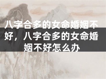 八字合多的女命婚姻不好,八字合多的女命婚姻不好怎么办