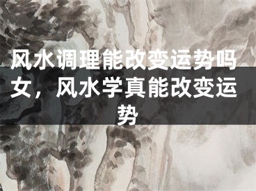 风水调理能改变运势吗女，风水学真能改变运势