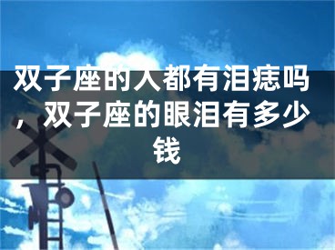 双子座的人都有泪痣吗，双子座的眼泪有多少钱