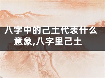 八字中的己土代表什么意象,八字里己土