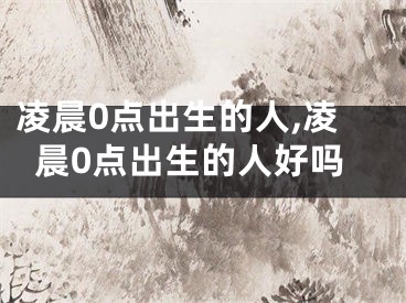 凌晨0点出生的人,凌晨0点出生的人好吗