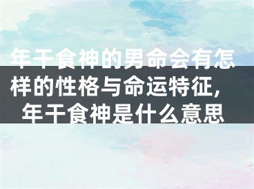 年干食神的男命会有怎样的性格与命运特征,年干食神是什么意思