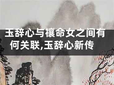 玉辞心与禳命女之间有何关联,玉辞心新传