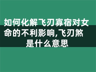 如何化解飞刃寡宿对女命的不利影响,飞刃煞是什么意思