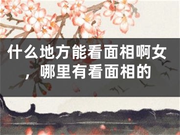 什么地方能看面相啊女，哪里有看面相的