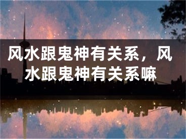 风水跟鬼神有关系，风水跟鬼神有关系嘛