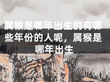 属猴是哪年出生的有哪些年份的人呢，属猴是哪年出生