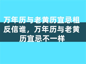 万年历与老黄历宜忌柤反信谁,万年历与老黄历宜忌不一样