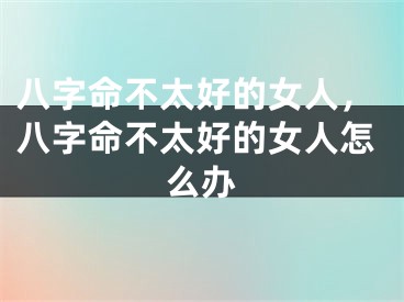 八字命不太好的女人，八字命不太好的女人怎么办